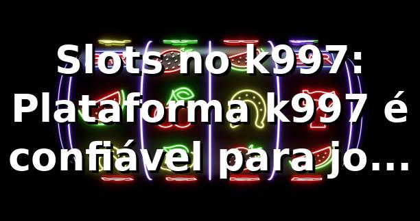 Slots no k997: Plataforma k997 é confiável para jogar online
